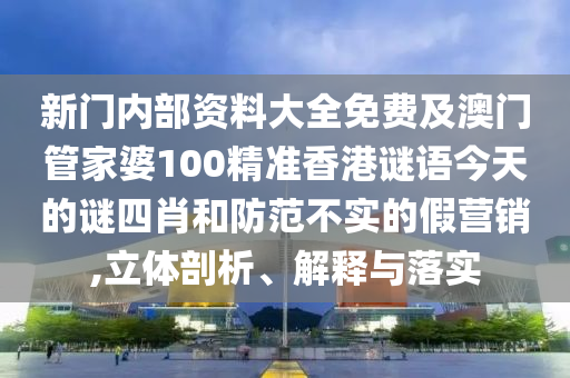 新門內部資料大全免費及澳門管家婆100精準香港謎語今天的謎四肖和防范不實的假營銷,立體剖析、解釋與落實